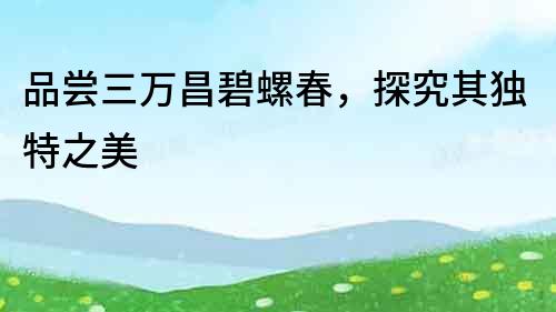 品嘗三萬昌碧螺春，探究其獨特之美