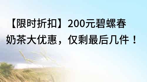 【限時折扣】200元碧螺春奶茶大優惠,僅剩最后幾件!