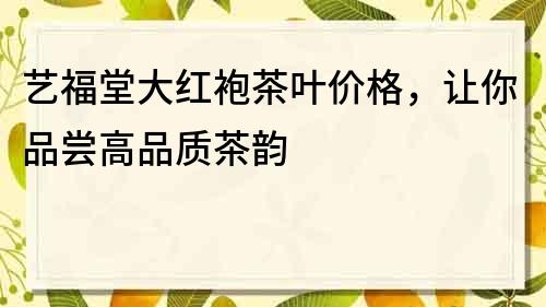 藝福堂大紅袍茶葉價格，讓你品嘗高品質茶韻