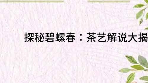 探秘碧螺春：茶藝解說(shuō)大揭秘