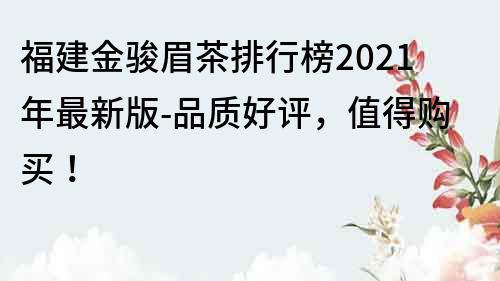 福建金駿眉茶排行榜2023年最新版-品質(zhì)好評(píng)，值得購(gòu)買！