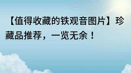 【值得收藏的鐵觀音圖片】珍藏品推薦，一覽無(wú)余！