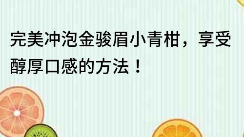 完美沖泡金駿眉小青柑，享受醇厚口感的方法！