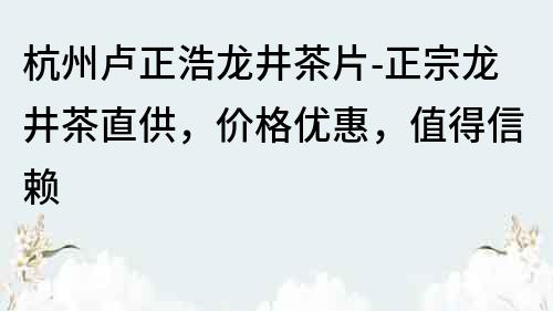 杭州盧正浩龍井茶片-正宗龍井茶直供，價格優(yōu)惠，值得信賴