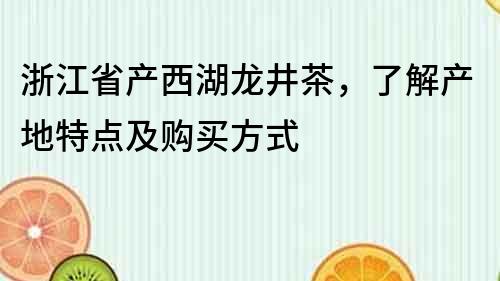 浙江省產西湖龍井茶，了解產地特點及購買方式
