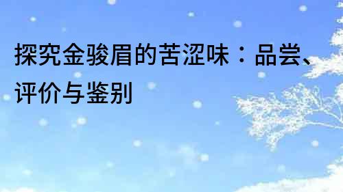 探究金駿眉的苦澀味：品嘗、評價與鑒別