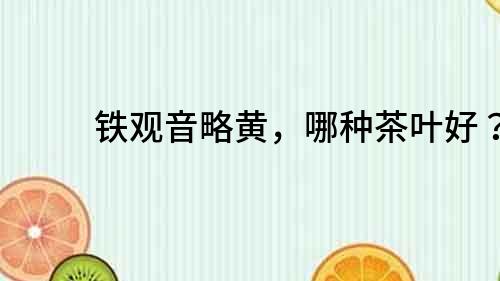 鐵觀音略黃，哪種茶葉好？