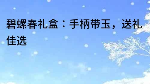 碧螺春禮盒：手柄帶玉，送禮佳選