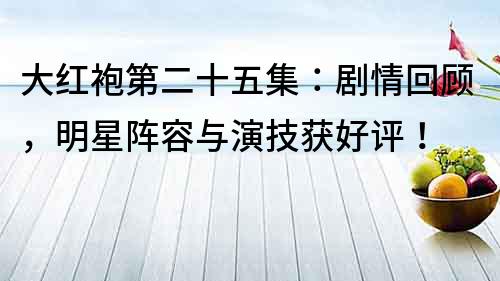 大紅袍第二十五集：劇情回顧，明星陣容與演技獲好評！