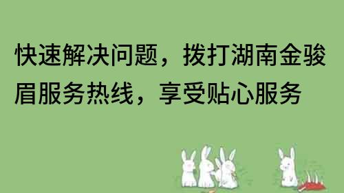 快速解決問題，撥打湖南金駿眉服務熱線，享受貼心服務