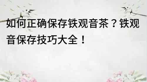 如何正確保存鐵觀音茶？鐵觀音保存技巧大全！