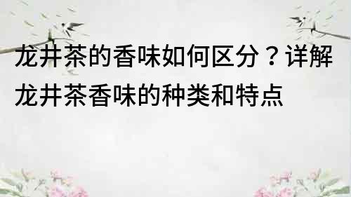 龍井茶的香味如何區分？詳解龍井茶香味的種類和特點
