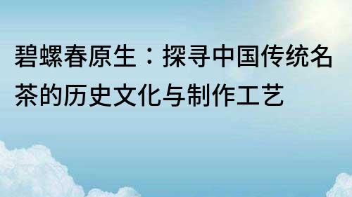 碧螺春原生：探尋中國(guó)傳統(tǒng)名茶的歷史文化與制作工藝