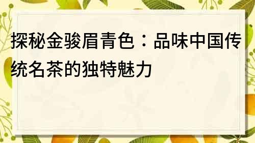 探秘金駿眉青色：品味中國傳統名茶的獨特魅力