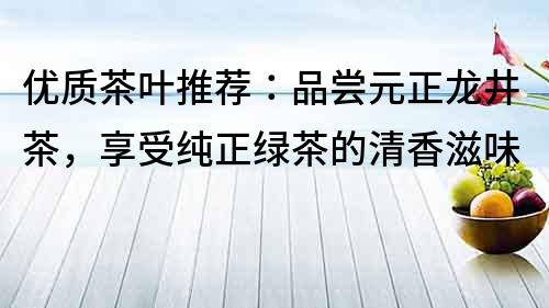 優質茶葉推薦：品嘗元正龍井茶，享受純正綠茶的清香滋味