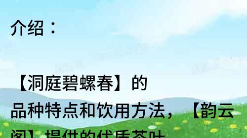 介紹：

【洞庭碧螺春】的品種特點和飲用方法，【韻云閣】提供的優質茶葉。