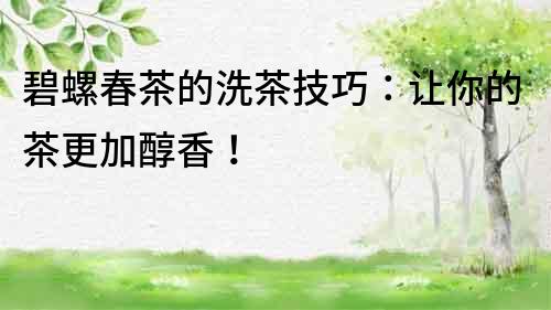 碧螺春茶的洗茶技巧：讓你的茶更加醇香！