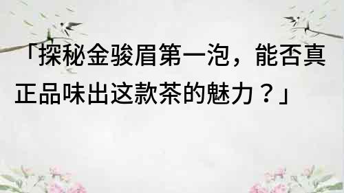 「探秘金駿眉第一泡，能否真正品味出這款茶的魅力？」