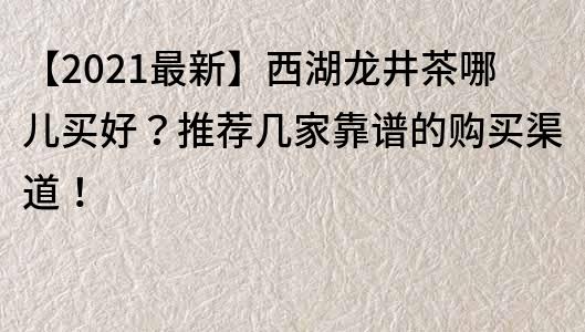 【2021最新】西湖龍井茶哪兒買好？推薦幾家靠譜的購買渠道！