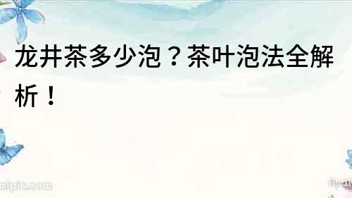 龍井茶多少泡？茶葉泡法全解析！