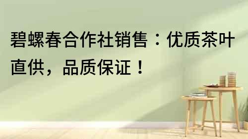 碧螺春合作社銷售：優質茶葉直供，品質保證！