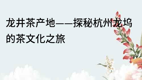 龍井茶產地——探秘杭州龍塢的茶文化之旅