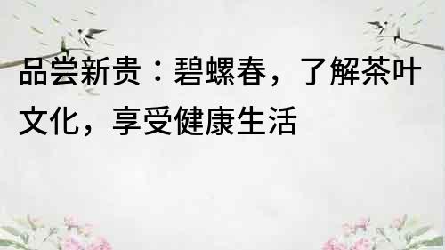 品嘗新貴：碧螺春，了解茶葉文化，享受健康生活
