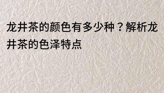 龍井茶的顏色有多少種？解析龍井茶的色澤特點