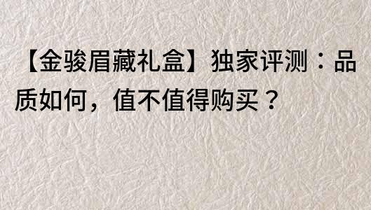 【金駿眉藏禮盒】獨(dú)家評(píng)測(cè)：品質(zhì)如何，值不值得購(gòu)買？