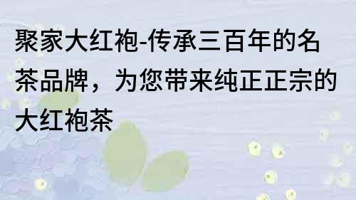 聚家大紅袍-傳承三百年的名茶品牌，為您帶來純正正宗的大紅袍茶