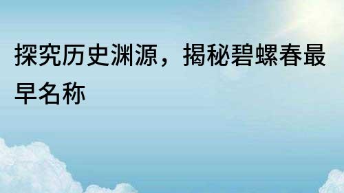 探究歷史淵源，揭秘碧螺春最早名稱