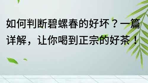 如何判斷碧螺春的好壞？一篇詳解，讓你喝到正宗的好茶！