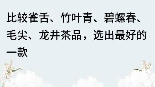 比較雀舌、竹葉青、碧螺春、毛尖、龍井茶品，選出最好的一款