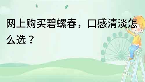 網上購買碧螺春，口感清淡怎么選？