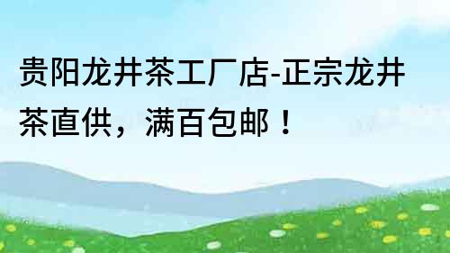 貴陽龍井茶工廠店-正宗龍井茶直供，滿百包郵！