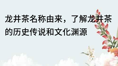 龍井茶名稱由來(lái)，了解龍井茶的歷史傳說(shuō)和文化淵源