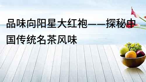 品味向陽星大紅袍——探秘中國傳統名茶風味