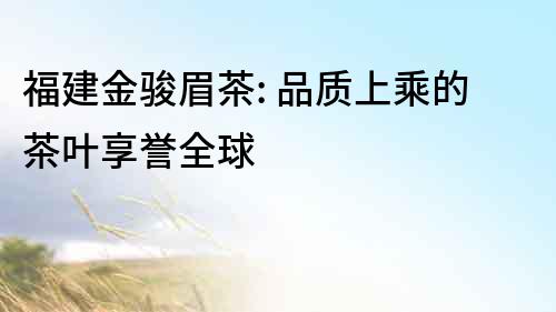 福建金駿眉茶: 品質上乘的茶葉享譽全球
