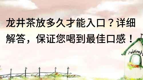 龍井茶放多久才能入口？詳細解答，保證您喝到最佳口感！