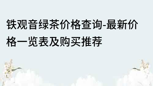 鐵觀音綠茶價(jià)格查詢-最新價(jià)格一覽表及購(gòu)買推薦