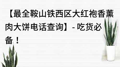 【最全鞍山鐵西區大紅袍香薰肉大餅電話查詢】- 吃貨必備！