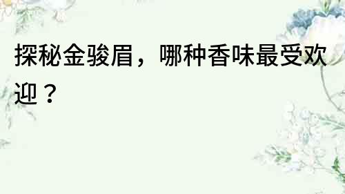 探秘金駿眉，哪種香味最受歡迎？