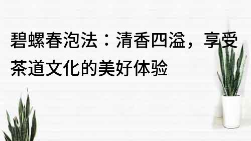 碧螺春泡法：清香四溢，享受茶道文化的美好體驗