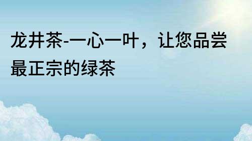 龍井茶-一心一葉，讓您品嘗最正宗的綠茶