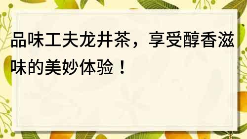 品味工夫龍井茶，享受醇香滋味的美妙體驗！