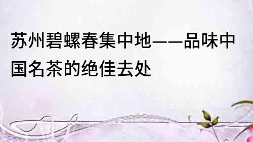 蘇州碧螺春集中地——品味中國名茶的絕佳去處