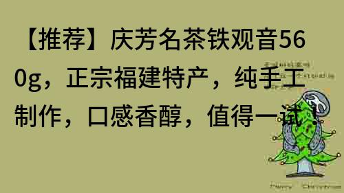 【推薦】慶芳名茶鐵觀音560g，正宗福建特產，純手工制作，口感香醇，值得一試！