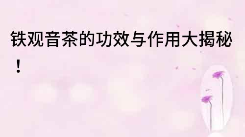 鐵觀音茶的功效與作用大揭秘！
