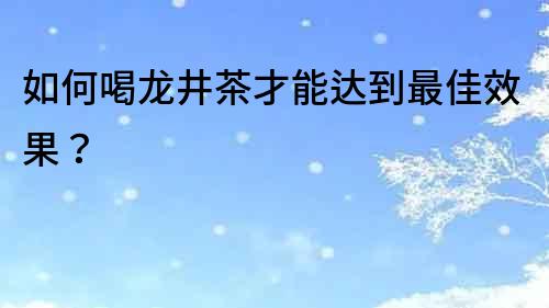 如何喝龍井茶才能達到最佳效果？
