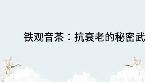 鐵觀音茶：抗衰老的秘密武器